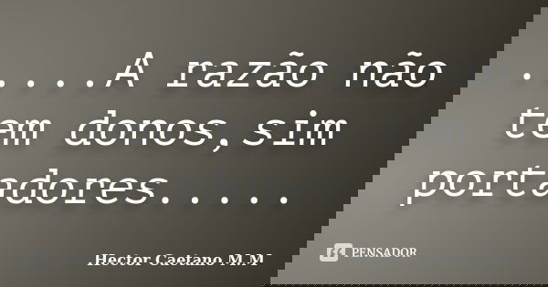 .....A razão não tem donos,sim portadores........ Frase de Hector Caetano M.M.