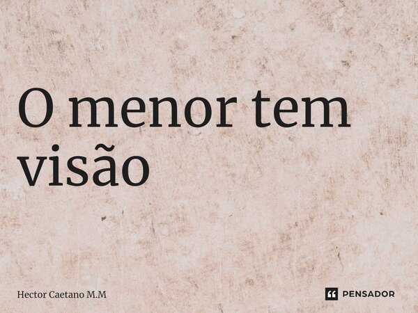 O menor tem visão ⁠... Frase de Hector Caetano M.M.