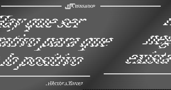 Hay que ser negativo para que exista lo positivo... Frase de Hector Chavez.