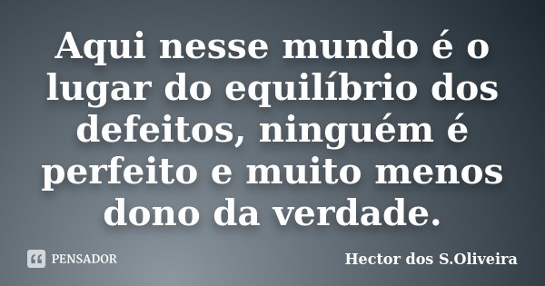 Aqui nesse mundo é o lugar do equilíbrio dos defeitos, ninguém é perfeito e muito menos dono da verdade.... Frase de Hector dos S.Oliveira.