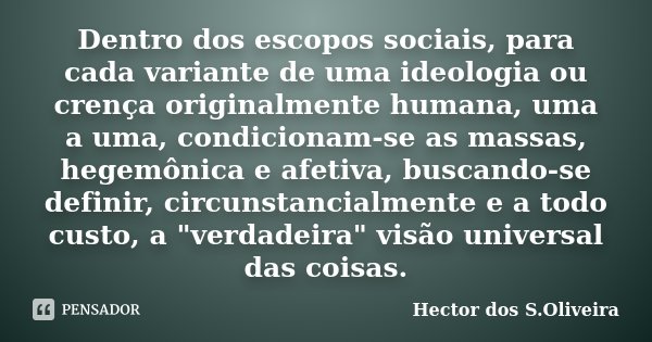Dentro dos escopos sociais, para cada variante de uma ideologia ou crença originalmente humana, uma a uma, condicionam-se as massas, hegemônica e afetiva, busca... Frase de Hector dos S.Oliveira.