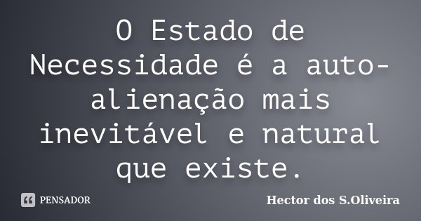 O Estado de Necessidade é a auto-alienação mais inevitável e natural que existe.... Frase de Hector dos S.Oliveira.
