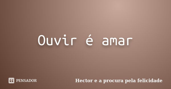 Ouvir é amar... Frase de Hector e a procura pela felicidade.