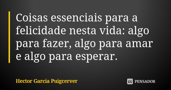 Coisas essenciais para a felicidade nesta vida: algo para fazer, algo para amar e algo para esperar.... Frase de Hector Garcia Puigcerver.