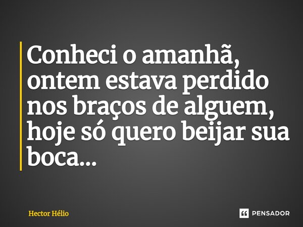 ⁠Conheci o amanhã, ontem estava perdido nos braços de alguem, hoje só quero beijar sua boca...... Frase de Hector Hélio.