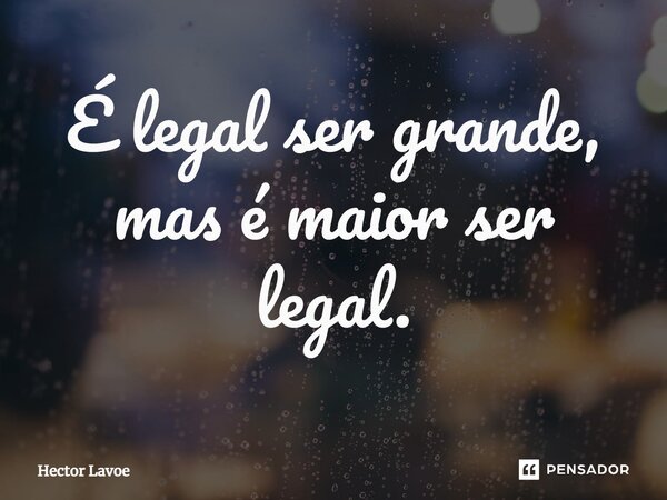 ⁠É legal ser grande, mas é maior ser legal.... Frase de Hector Lavoe.