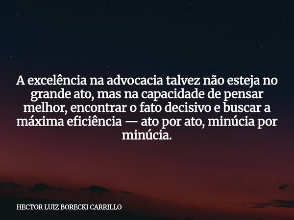 A excelência na advocacia talvez não esteja no grande ato, mas na capacidade de pensar melhor, encontrar o fato decisivo e buscar a máxima eficiência — ato por ... Frase de HECTOR LUIZ BORECKI CARRILLO.