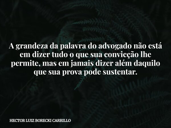 A grandeza da palavra do advogado não está em dizer tudo o que sua convicção lhe permite, mas em jamais dizer além daquilo que sua prova pode sustentar.... Frase de HECTOR LUIZ BORECKI CARRILLO.