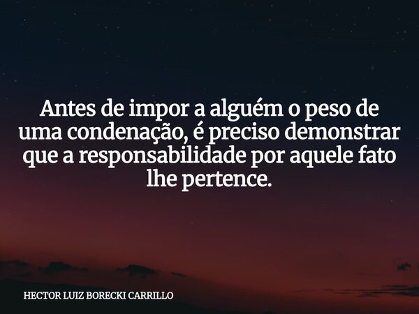 Antes de impor a alguém o peso de uma condenação, é preciso demonstrar que a responsabilidade por aquele fato lhe pertence.... Frase de HECTOR LUIZ BORECKI CARRILLO.