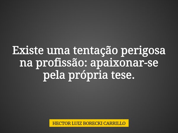 Existe uma tentação perigosa na profissão: apaixonar-se pela própria tese.... Frase de HECTOR LUIZ BORECKI CARRILLO.