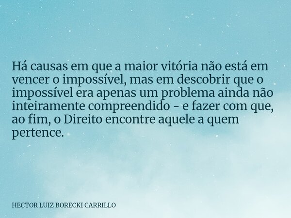 Há causas em que a maior vitória não está em vencer o impossível, mas em descobrir que o impossível era apenas um problema ainda não inteiramente compreendido -... Frase de HECTOR LUIZ BORECKI CARRILLO.