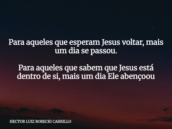 Para aqueles que esperam Jesus voltar, mais um dia se passou. Para aqueles que sabem que Jesus está dentro de si, mais um dia Ele abençoou... Frase de HECTOR LUIZ BORECKI CARRILLO.