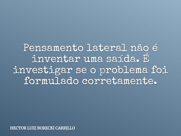 Pensamento lateral não é inventar uma saída. É investigar se o problema foi formulado corretamente.... Frase de HECTOR LUIZ BORECKI CARRILLO.