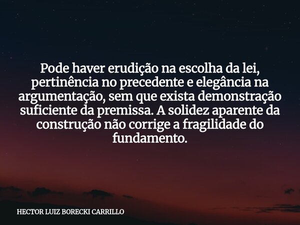 Pode haver erudição na escolha da lei, pertinência no precedente e elegância na argumentação, sem que exista demonstração suficiente da premissa. A solidez apar... Frase de HECTOR LUIZ BORECKI CARRILLO.