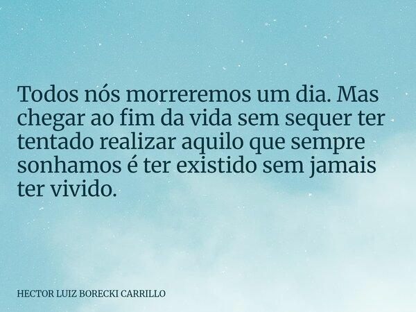 Todos nós morreremos um dia. Mas chegar ao fim da vida sem sequer ter tentado realizar aquilo que sempre sonhamos é ter existido sem jamais ter vivido.... Frase de HECTOR LUIZ BORECKI CARRILLO.