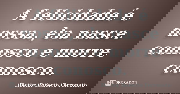 A felicidade é nossa, ela nasce conosco e morre conosco.... Frase de Hector Roberto Ferronato.