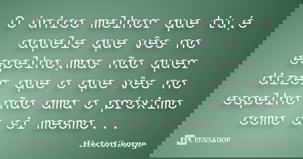 O único melhor que tú,é aquele que vês no espelho,mas não quer dizer que o que vês no espelho não ama o próximo como a si mesmo...... Frase de HectorGeorge.