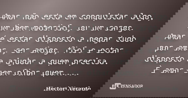 Amar não esta em conquistar algo, um bem material, ou um cargo. Amar é estar disposto a negar tudo por amor, ser amigo, fiel e estar disposto a ajudar a quem pr... Frase de Hectori Verardo.