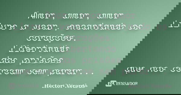 Amor, amor, amor Livre a voar, encantando os corações. Libertando das prisões que nos cercam sem parar...... Frase de Hectori Verardo.