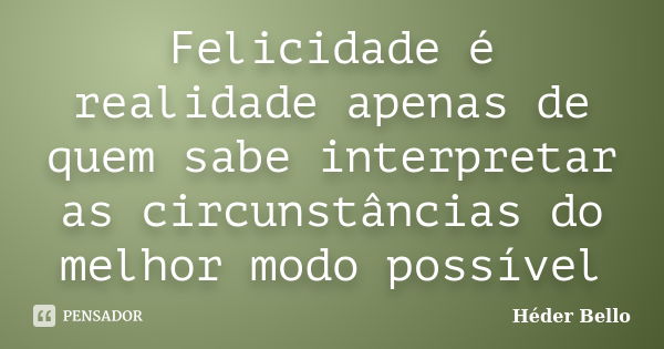 Felicidade é realidade apenas de quem sabe interpretar as circunstâncias do melhor modo possível... Frase de Héder Bello.