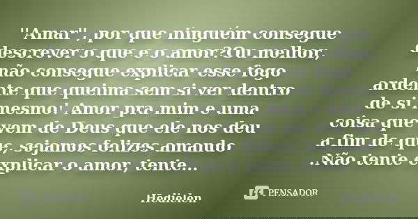 ''Amar'', por que ninguém consegue descrever o que e o amor?Ou melhor, não consegue explicar esse fogo ardente que queima sem si ver dentro de si mesmo! Amor pr... Frase de Hedielen.