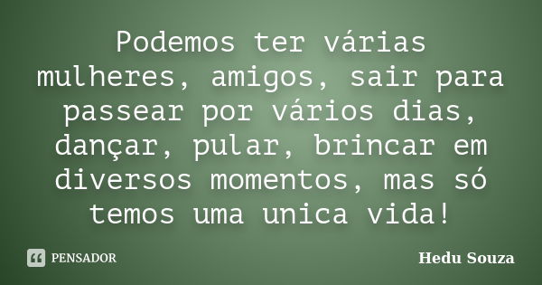 Podemos ter várias mulheres, amigos, sair para passear por vários dias, dançar, pular, brincar em diversos momentos, mas só temos uma unica vida!... Frase de Hedu Souza.