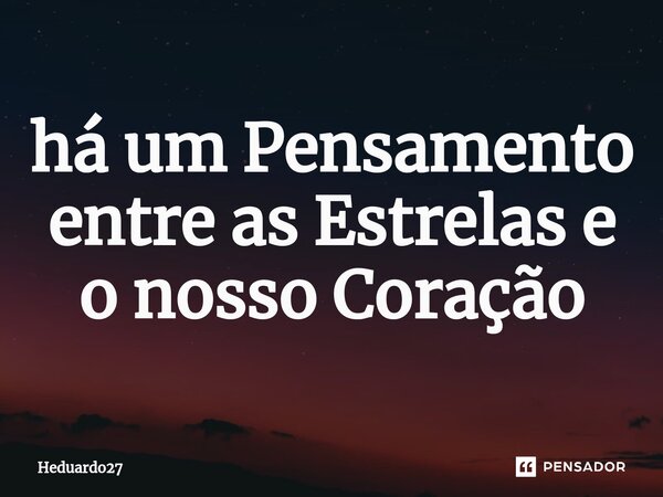 ⁠há um Pensamento entre as Estrelas e o nosso Coração... Frase de Heduardo27.