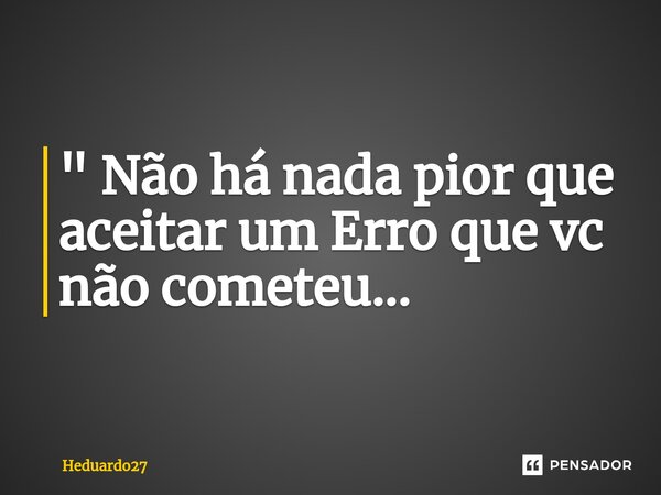 ⁠" Não há nada pior que aceitar um Erro que vc não cometeu...... Frase de Heduardo27.