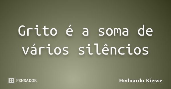 Grito é a soma de vários silêncios... Frase de Heduardo Kiesse.