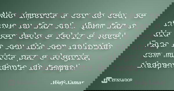 Não importa a cor do céu, se chove ou faz sol. Quem faz o dia ser belo e feliz é você! Faça o seu dia ser colorido com muita paz e alegria, independente do temp... Frase de Hedy Lamar.