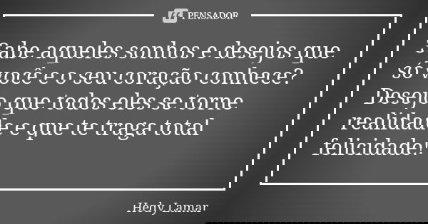 Sabe aqueles sonhos e desejos que só você e o seu coração conhece? Desejo que todos eles se torne realidade e que te traga total felicidade!... Frase de Hedy Lamar.