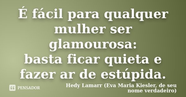 É fácil para qualquer mulher ser glamourosa: basta ficar quieta e fazer ar de estúpida.... Frase de Hedy Lamarr (Eva Maria Kiesler, de seu nome verdadeiro).