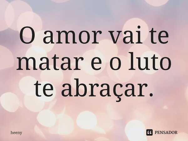⁠O amor vai te matar e o luto te abraçar.... Frase de heeny.