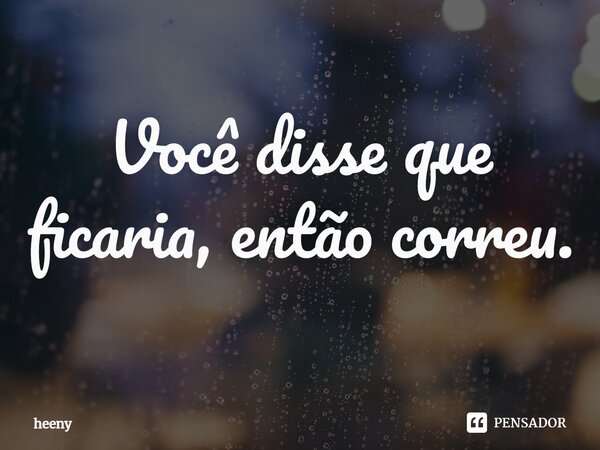 ⁠Você disse que ficaria, então correu.... Frase de heeny.