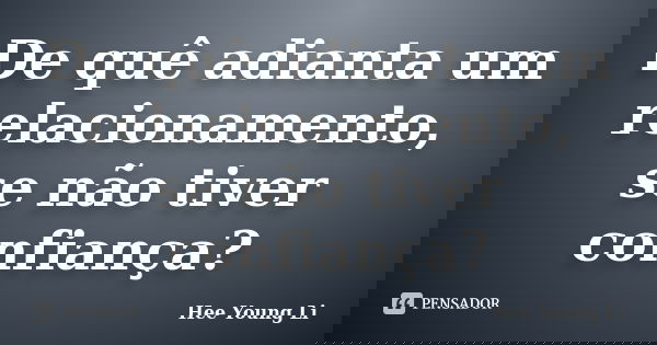 De quê adianta um relacionamento, se não tiver confiança?... Frase de Hee Young Li.