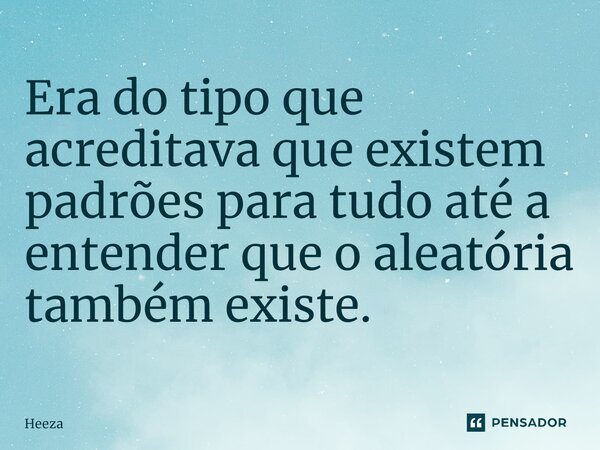 Era do tipo que acreditava que existem padrões para tudo até a entender que o al⁠eatória também existe.... Frase de Heeza.