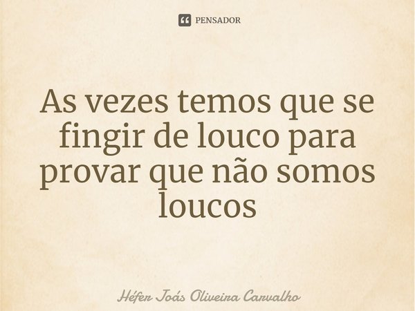 ⁠As vezes temos que se fingir de louco para provar que não somos loucos... Frase de Héfer Joás Oliveira Carvalho.