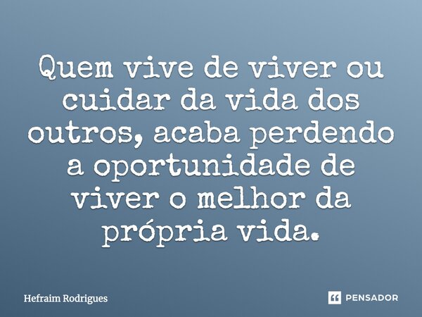 Quem vive de viver ou cuidar da vida dos outros, acaba perdendo a oportunidade de viver o melhor da própria vida.... Frase de Hefraim Rodrigues.