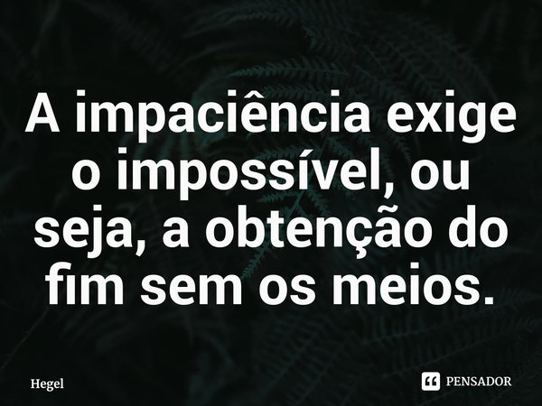 ⁠A impaciência exige o impossível, ou seja, a obtenção do fim sem os meios.... Frase de Georg Wilhelm Friedrich Hegel.