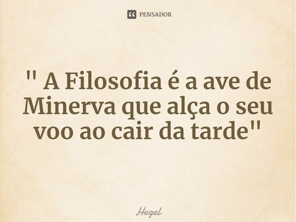 A Filosofia é a ave de Minerva que alça o seu voo ao cair da tarde.... Frase de Georg Wilhelm Friedrich Hegel.