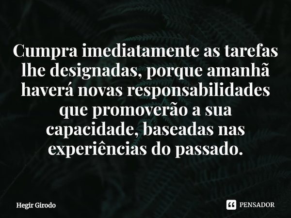 ⁠Cumpra imediatamente as tarefas lhe designadas, porque amanhã haverá novas responsabilidades que promoverão a sua capacidade, baseadas nas experiências do pass... Frase de Hegir Girodo.