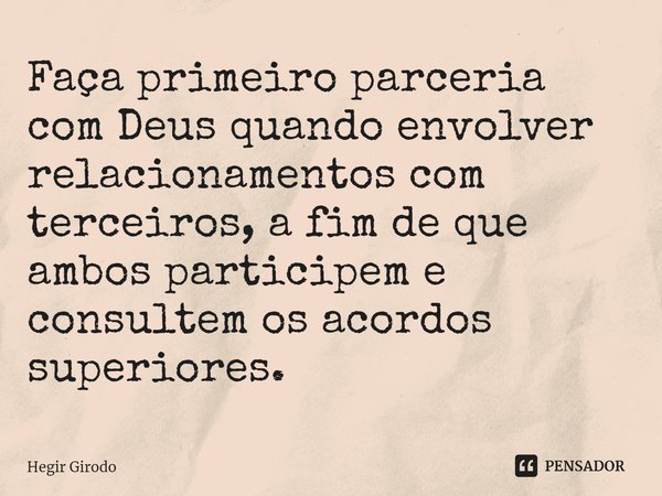 ⁠Faça primeiro parceria com Deus quando envolver relacionamentos com terceiros, a fim de que ambos participem e consultem os acordos superiores.... Frase de Hegir Girodo.