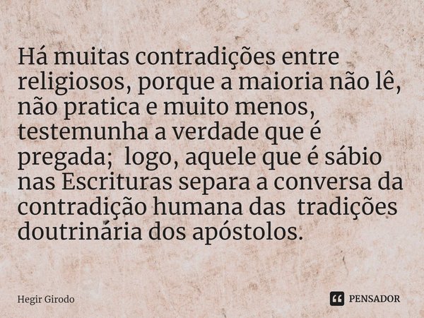 ⁠Há muitas contradições entre religiosos, porque a maioria não lê, não pratica e muito menos, testemunha a verdade que é pregada; logo, aquele que é sábio nas E... Frase de Hegir Girodo.