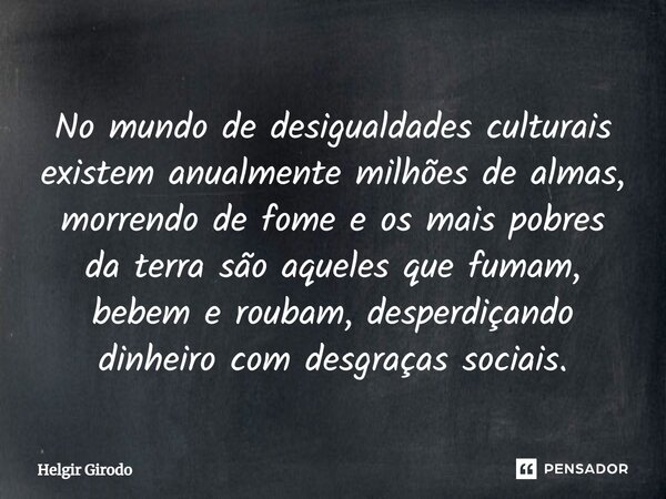 No mundo de desigualdades culturais existem anualmente milhões de almas, morrendo de fome e os mais pobres da terra são aqueles que fumam, bebem e roubam, despe... Frase de Helgir Girodo.