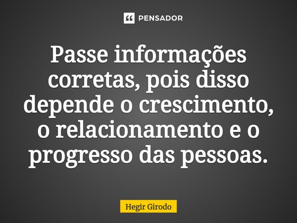 ⁠Passe informações corretas, pois disso depende o crescimento, o relacionamento e o progresso das pessoas.... Frase de Hegir Girodo.