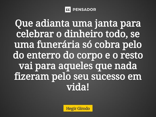⁠Que adianta uma janta para celebrar o dinheiro todo, se uma funerária só cobra pelo do enterro do corpo e o resto vai para aqueles que nada fizeram pelo seu su... Frase de Hegir Girodo.