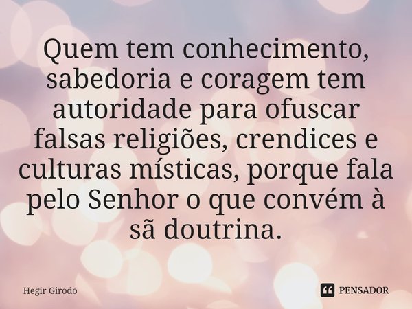 ⁠Quem tem conhecimento, sabedoria e coragem tem autoridade para ofuscar falsas religiões, crendices e culturas místicas, porque fala pelo Senhor o que convém à ... Frase de Hegir Girodo.