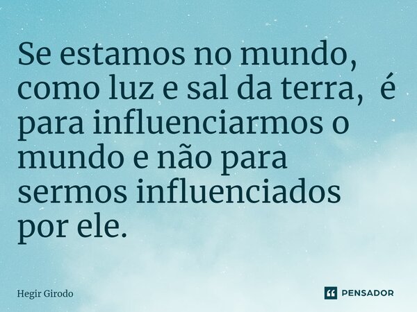 ⁠Se estamos no mundo, como luz e sal da terra, é para influenciarmos o mundo e não para sermos influenciados por ele.... Frase de Hegir Girodo.