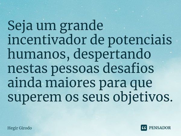 ⁠Seja um grande incentivador de potenciais humanos, despertando nestas pessoas desafios ainda maiores para que superem os seus objetivos.... Frase de Hegir Girodo.