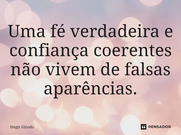 ⁠Uma fé verdadeira e confiança coerentes não vivem de falsas aparências.... Frase de Hegir Girodo.